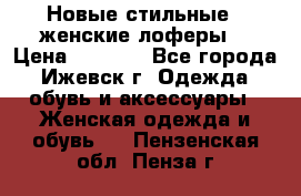 Новые стильные , женские лоферы. › Цена ­ 5 800 - Все города, Ижевск г. Одежда, обувь и аксессуары » Женская одежда и обувь   . Пензенская обл.,Пенза г.